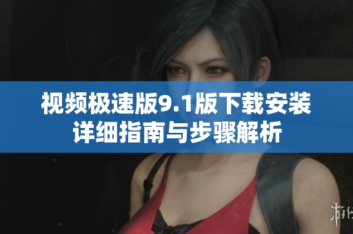 视频极速版9.1版下载安装详细指南与步骤解析