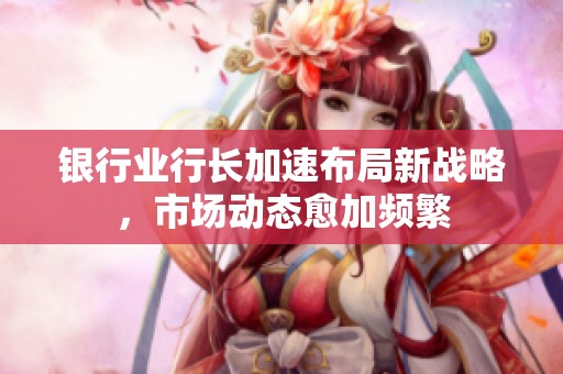 银行业行长加速布局新战略，市场动态愈加频繁