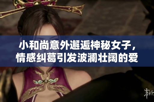小和尚意外邂逅神秘女子，情感纠葛引发波澜壮阔的爱恋旅程