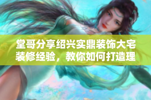 堂哥分享绍兴实鼎装饰大宅装修经验，教你如何打造理想家居
