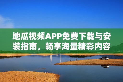 地瓜视频APP免费下载与安装指南，畅享海量精彩内容
