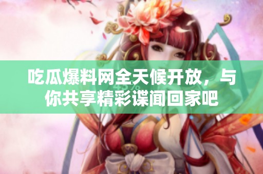 吃瓜爆料网全天候开放，与你共享精彩谍闻回家吧