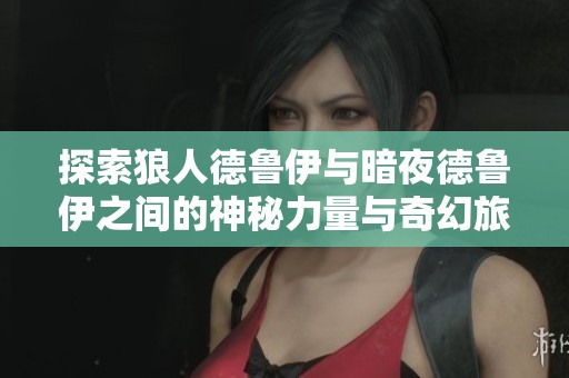 探索狼人德鲁伊与暗夜德鲁伊之间的神秘力量与奇幻旅程