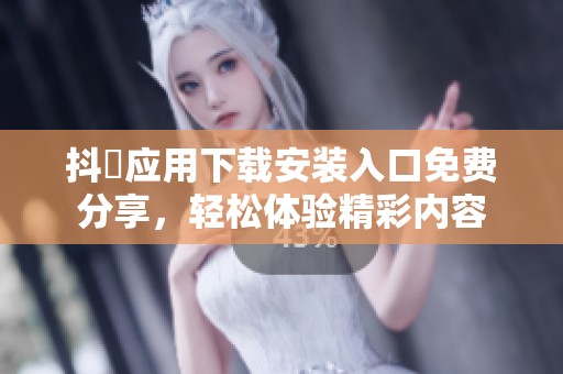 抖抈应用下载安装入口免费分享，轻松体验精彩内容