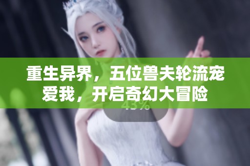 重生异界，五位兽夫轮流宠爱我，开启奇幻大冒险