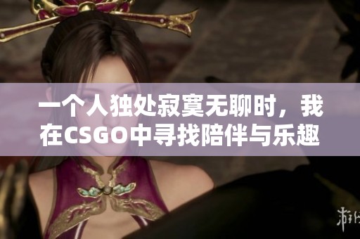 一个人独处寂寞无聊时，我在CSGO中寻找陪伴与乐趣