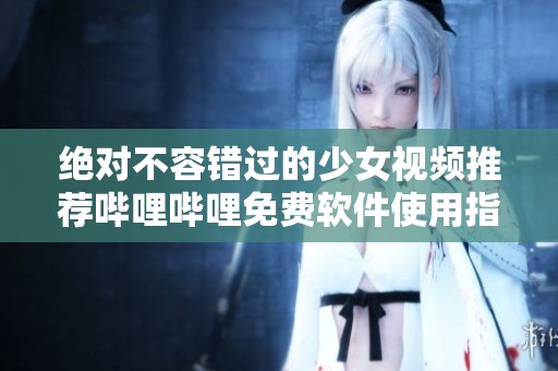绝对不容错过的少女视频推荐哔哩哔哩免费软件使用指南