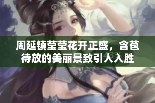 周延镇莹莹花开正盛，含苞待放的美丽景致引人入胜