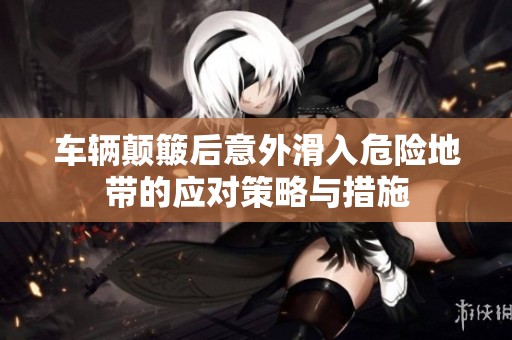 车辆颠簸后意外滑入危险地带的应对策略与措施
