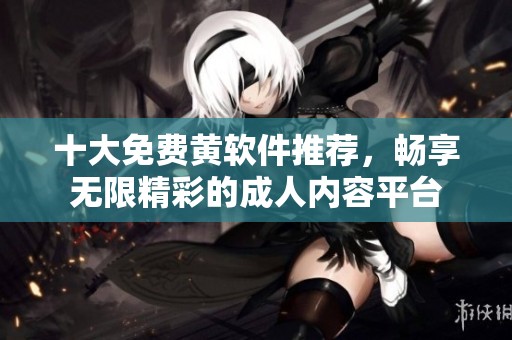 十大免费黄软件推荐，畅享无限精彩的成人内容平台