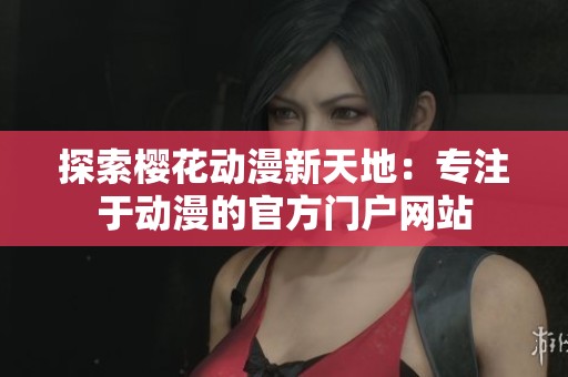 探索樱花动漫新天地：专注于动漫的官方门户网站
