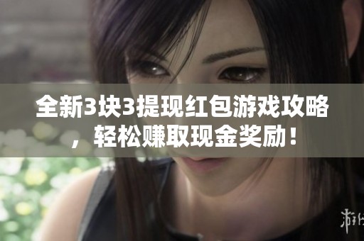 全新3块3提现红包游戏攻略，轻松赚取现金奖励！
