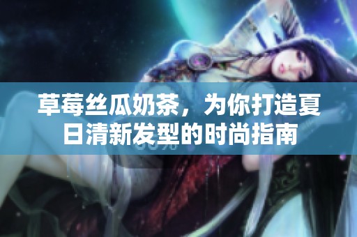 草莓丝瓜奶茶，为你打造夏日清新发型的时尚指南