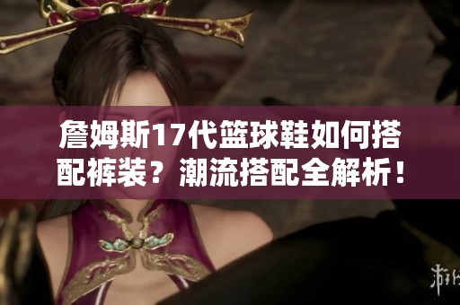詹姆斯17代篮球鞋如何搭配裤装？潮流搭配全解析！