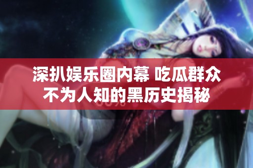 深扒娱乐圈内幕 吃瓜群众不为人知的黑历史揭秘