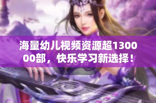 海量幼儿视频资源超130000部，快乐学习新选择！