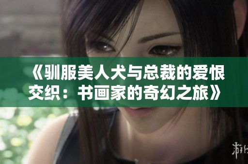 《驯服美人犬与总裁的爱恨交织：书画家的奇幻之旅》
