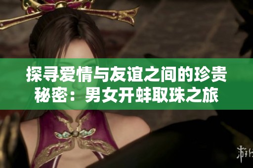 探寻爱情与友谊之间的珍贵秘密：男女开蚌取珠之旅