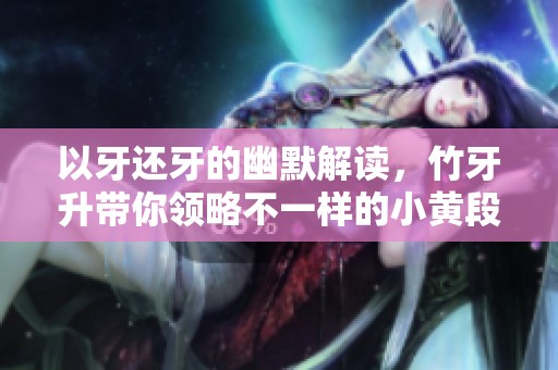 以牙还牙的幽默解读，竹牙升带你领略不一样的小黄段子魅力