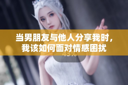 当男朋友与他人分享我时，我该如何面对情感困扰