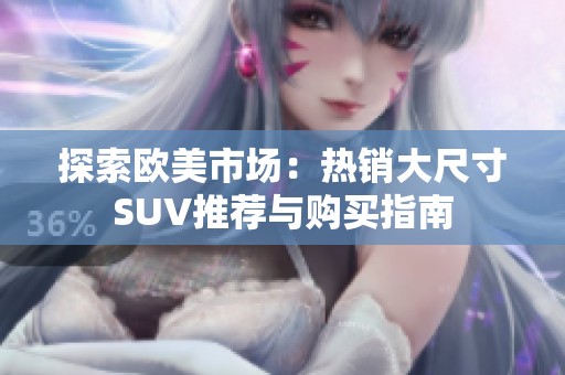 探索欧美市场：热销大尺寸SUV推荐与购买指南