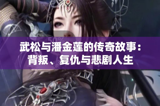 武松与潘金莲的传奇故事：背叛、复仇与悲剧人生