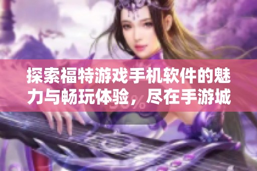 探索福特游戏手机软件的魅力与畅玩体验，尽在手游城