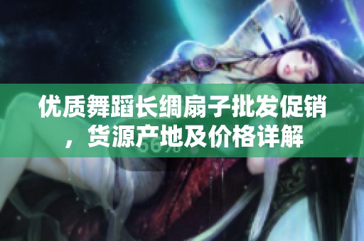 优质舞蹈长绸扇子批发促销，货源产地及价格详解