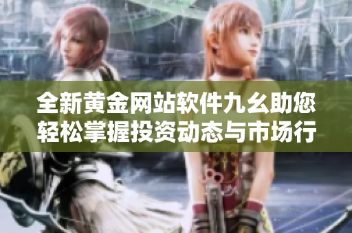 全新黄金网站软件九幺助您轻松掌握投资动态与市场行情
