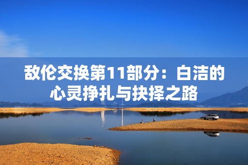 敌伦交换第11部分：白洁的心灵挣扎与抉择之路