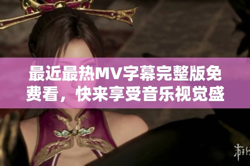 最近最热MV字幕完整版免费看，快来享受音乐视觉盛宴！