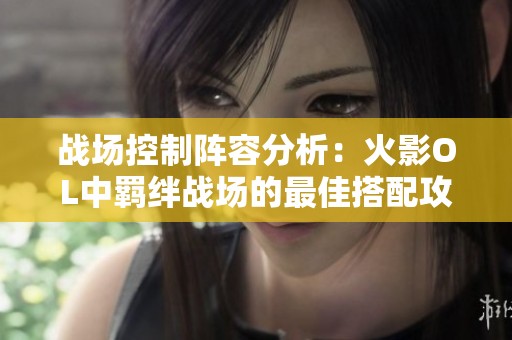战场控制阵容分析：火影OL中羁绊战场的最佳搭配攻略