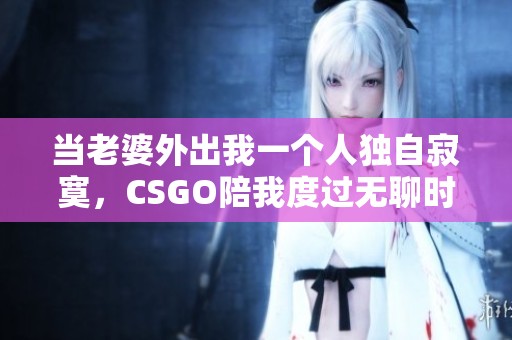 当老婆外出我一个人独自寂寞，CSGO陪我度过无聊时光