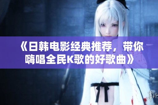 《日韩电影经典推荐，带你嗨唱全民K歌的好歌曲》