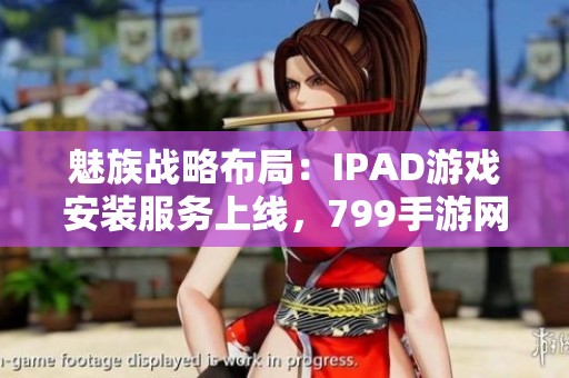 魅族战略布局：IPAD游戏安装服务上线，799手游网抢先体验