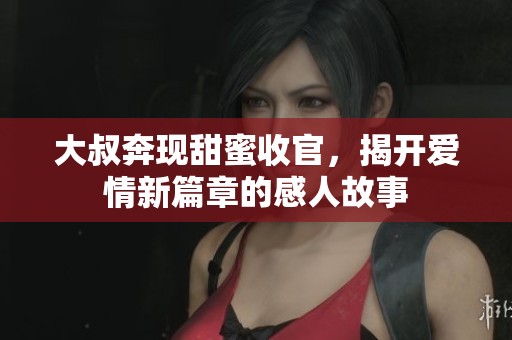 大叔奔现甜蜜收官，揭开爱情新篇章的感人故事