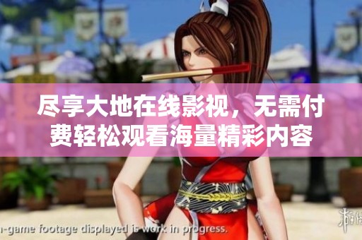 尽享大地在线影视，无需付费轻松观看海量精彩内容