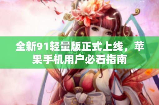 全新91轻量版正式上线，苹果手机用户必看指南