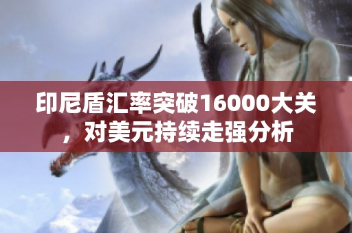 印尼盾汇率突破16000大关，对美元持续走强分析