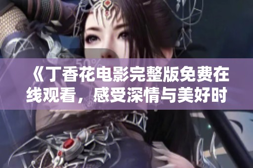 《丁香花电影完整版免费在线观看，感受深情与美好时光》