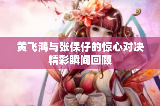 黄飞鸿与张保仔的惊心对决精彩瞬间回顾