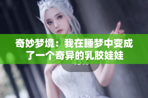 奇妙梦境：我在睡梦中变成了一个奇异的乳胶娃娃