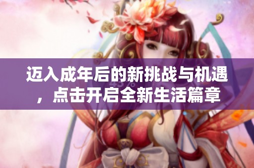 迈入成年后的新挑战与机遇，点击开启全新生活篇章