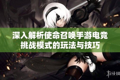 深入解析使命召唤手游电竞挑战模式的玩法与技巧