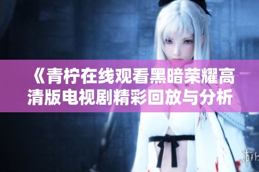 《青柠在线观看黑暗荣耀高清版电视剧精彩回放与分析》