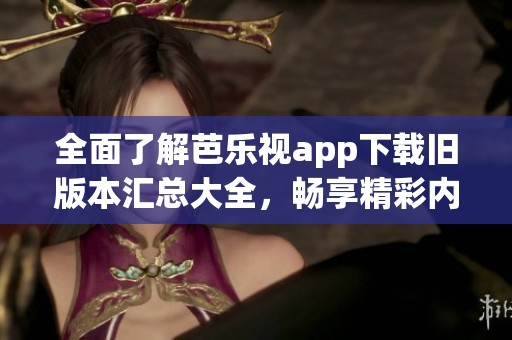 全面了解芭乐视app下载旧版本汇总大全，畅享精彩内容