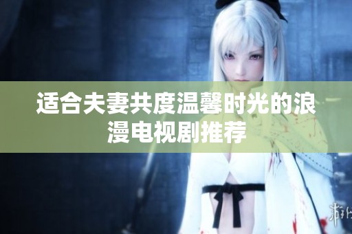 适合夫妻共度温馨时光的浪漫电视剧推荐