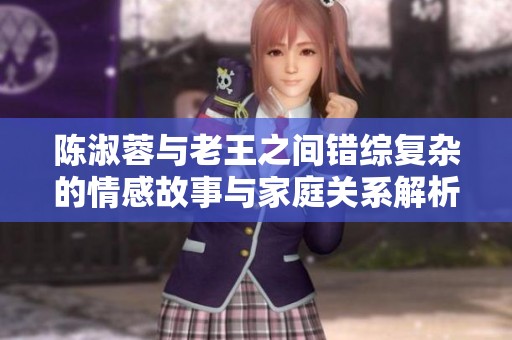 陈淑蓉与老王之间错综复杂的情感故事与家庭关系解析