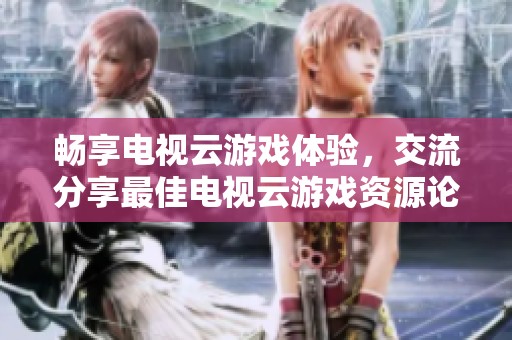 畅享电视云游戏体验，交流分享最佳电视云游戏资源论坛
