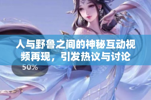 人与野鲁之间的神秘互动视频再现，引发热议与讨论
